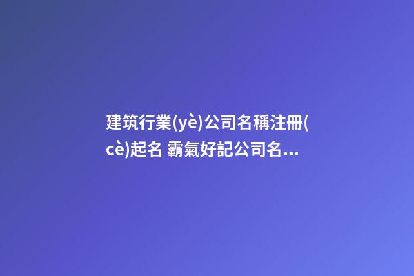 建筑行業(yè)公司名稱注冊(cè)起名 霸氣好記公司名字,起名之家